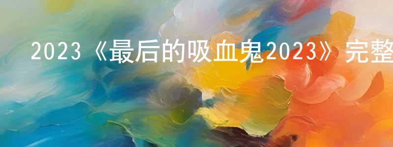陳岳順發布2023《最后的吸血鬼2023》完整版電影/在線觀看/百度云-美劇天堂